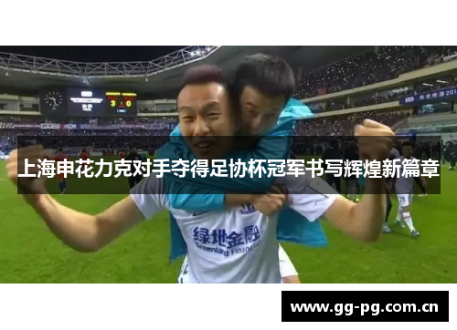 上海申花力克对手夺得足协杯冠军书写辉煌新篇章