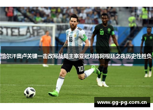恰尔汗奥卢关键一击改写战局主宰亚冠对阵阿根廷之夜历史性胜负